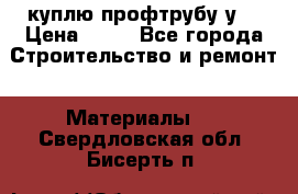 куплю профтрубу у  › Цена ­ 10 - Все города Строительство и ремонт » Материалы   . Свердловская обл.,Бисерть п.